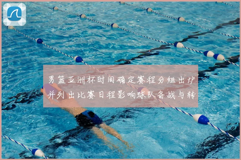 男篮亚洲杯时间确定赛程分组出炉并列出比赛日程影响球队备战与转播安排