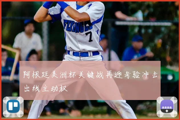 阿根廷美洲杯关键战再迎考验冲击出线主动权