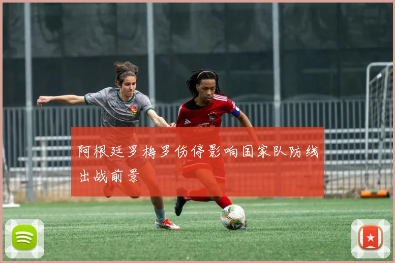 阿根廷罗梅罗伤停影响国家队防线出战前景