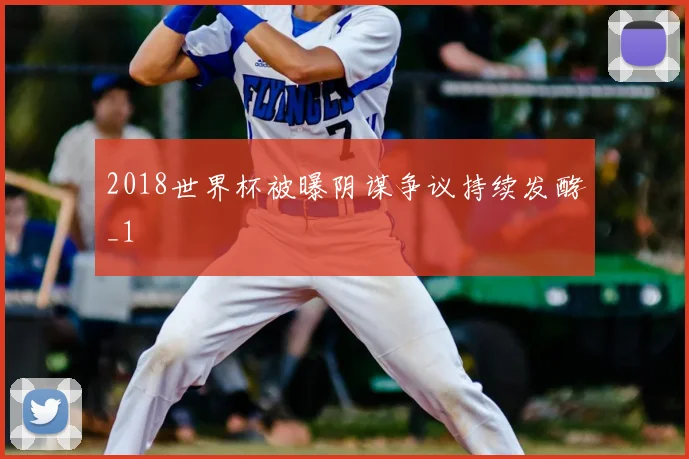 2018世界杯被曝阴谋争议持续发酵_1
