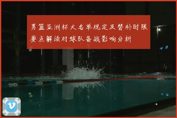 男篮亚洲杯大名单规定及替补时限要点解读对球队备战影响分析
