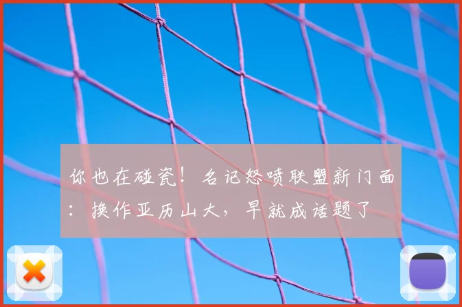 你也在碰瓷!名记怒喷联盟新门面:换作亚历山大,早就成话题了
