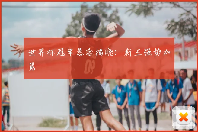 世界杯冠军悬念揭晓:新王强势加冕