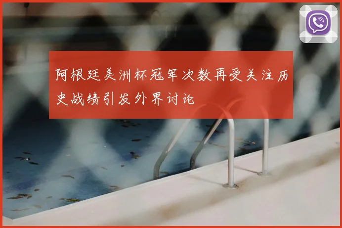 阿根廷美洲杯冠军次数再受关注历史战绩引发外界讨论