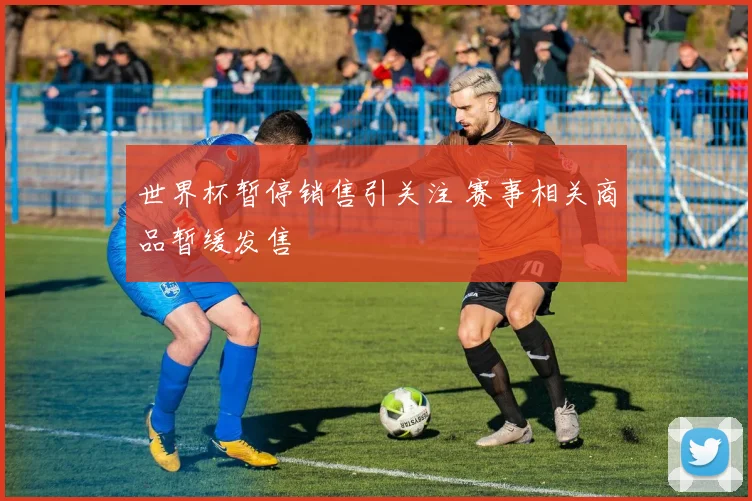 世界杯暂停销售引关注 赛事相关商品暂缓发售