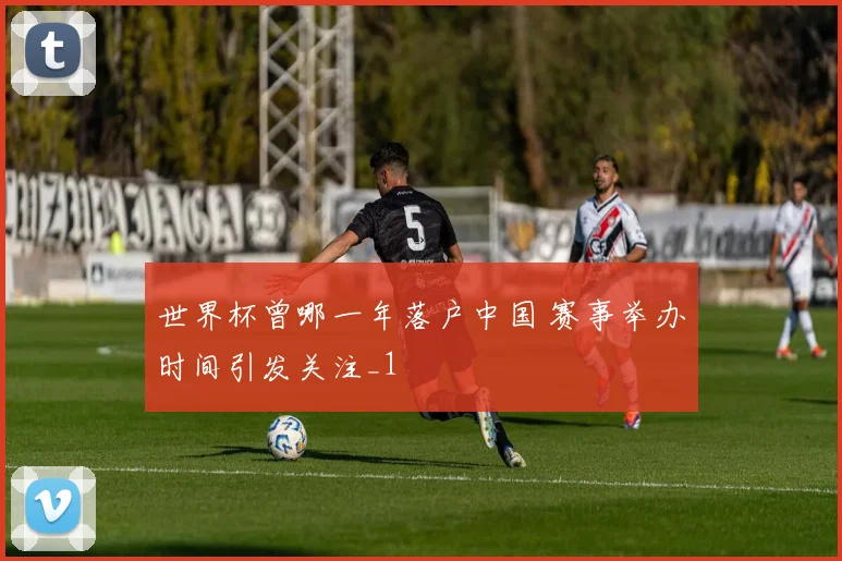世界杯曾哪一年落户中国 赛事举办时间引发关注_1