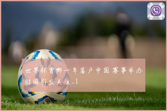 世界杯曾哪一年落户中国 赛事举办时间引发关注_1