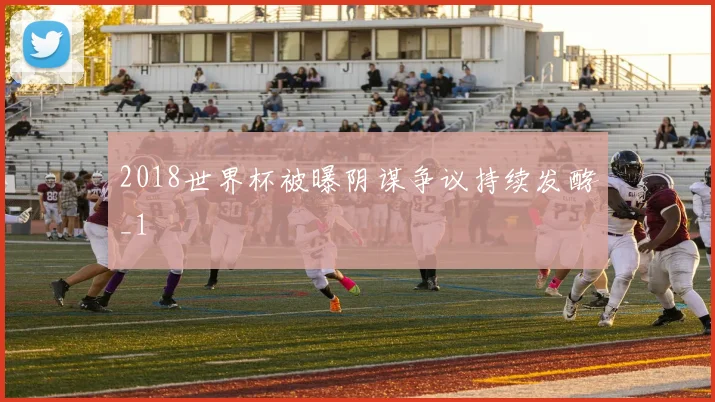 2018世界杯被曝阴谋争议持续发酵_1