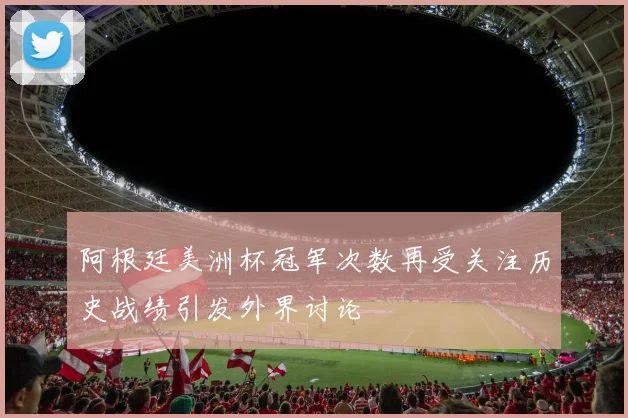 阿根廷美洲杯冠军次数再受关注历史战绩引发外界讨论