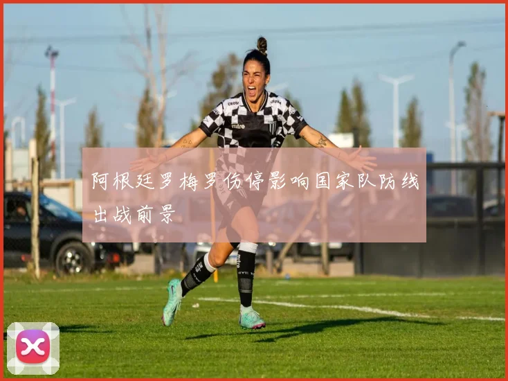 阿根廷罗梅罗伤停影响国家队防线出战前景