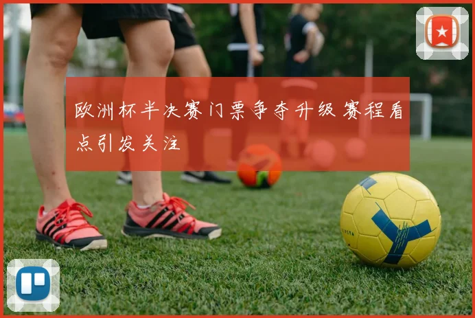 欧洲杯半决赛门票争夺升级 赛程看点引发关注