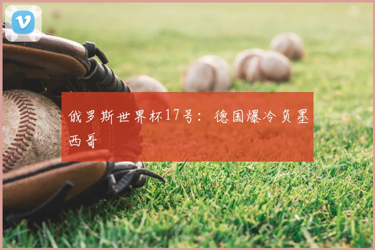 俄罗斯世界杯17号:德国爆冷负墨西哥