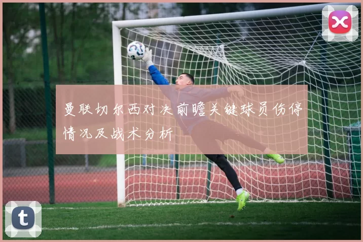曼联切尔西对决前瞻关键球员伤停情况及战术分析