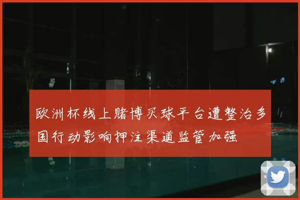 欧洲杯线上赌博买球平台遭整治多国行动影响押注渠道监管加强