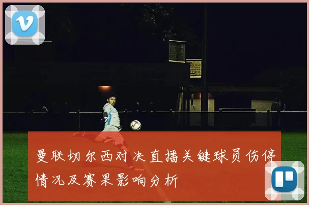 曼联切尔西对决直播关键球员伤停情况及赛果影响分析