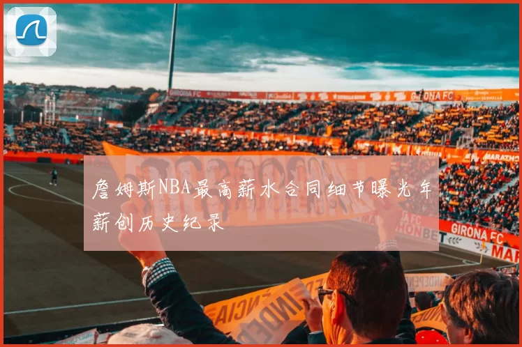 詹姆斯NBA最高薪水合同细节曝光年薪创历史纪录