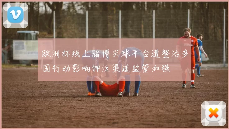 欧洲杯线上赌博买球平台遭整治多国行动影响押注渠道监管加强