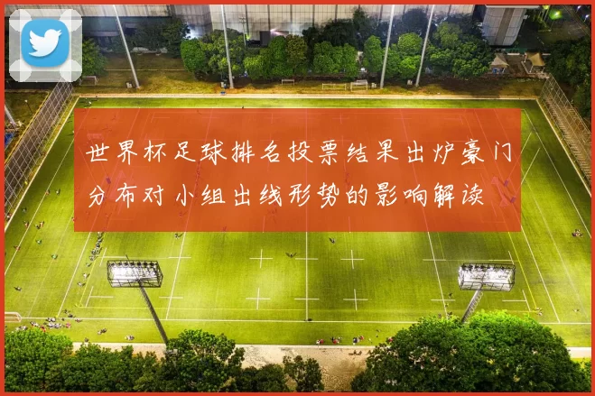 世界杯足球排名投票结果出炉豪门分布对小组出线形势的影响解读