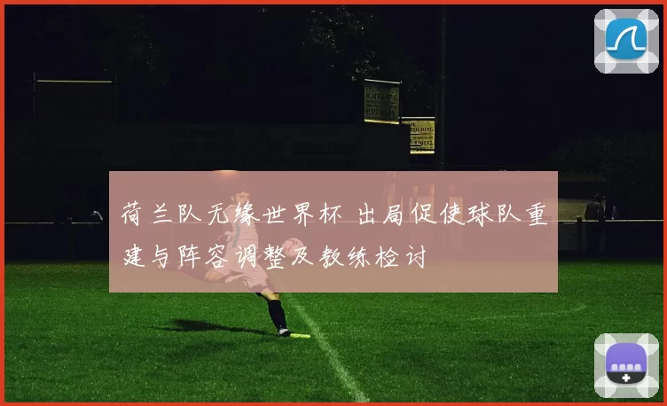 荷兰队无缘世界杯 出局促使球队重建与阵容调整及教练检讨