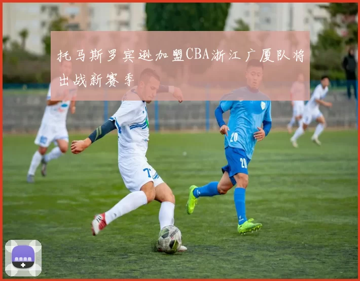 托马斯罗宾逊加盟CBA浙江广厦队将出战新赛季