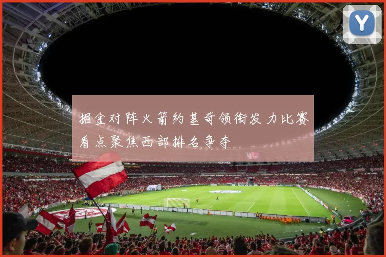 掘金对阵火箭约基奇领衔发力比赛看点聚焦西部排名争夺