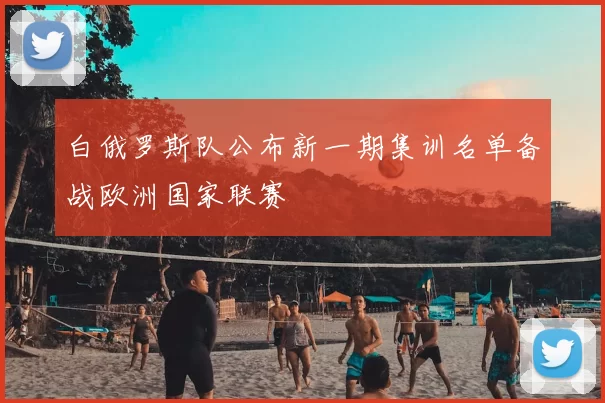 白俄罗斯队公布新一期集训名单备战欧洲国家联赛