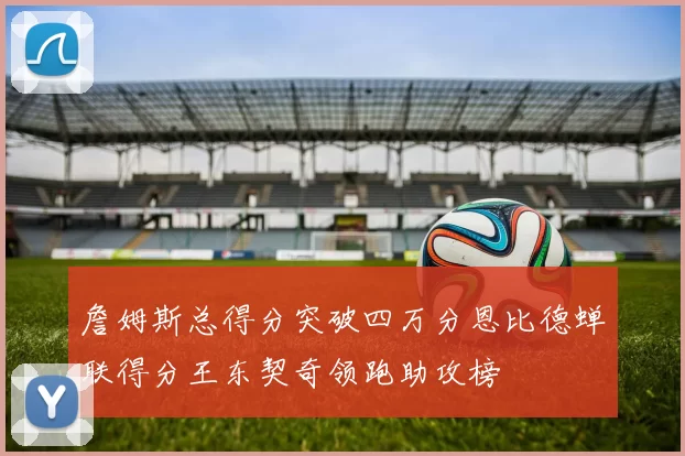 詹姆斯总得分突破四万分恩比德蝉联得分王东契奇领跑助攻榜