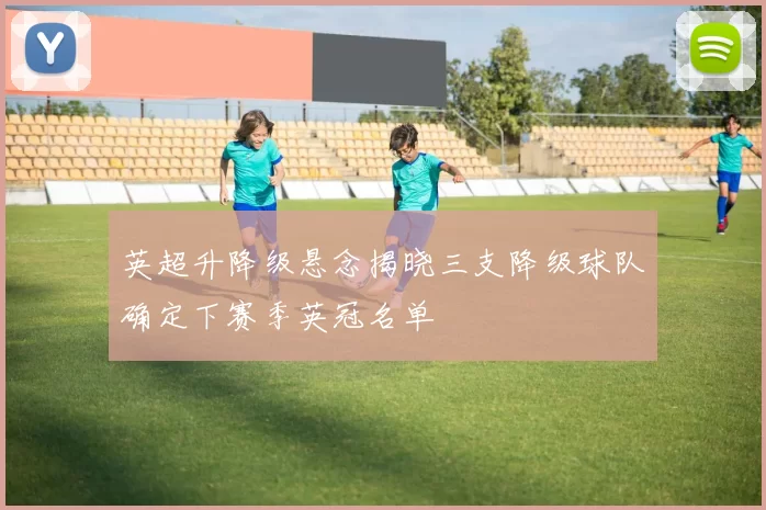 英超升降级悬念揭晓三支降级球队确定下赛季英冠名单