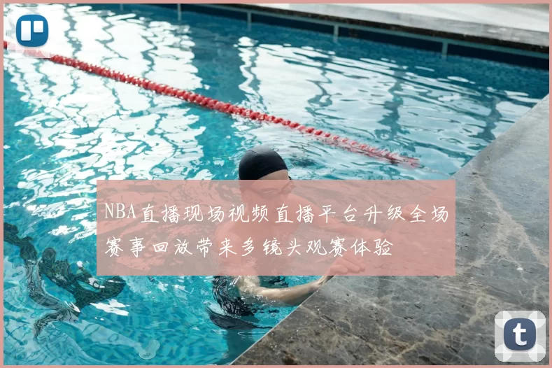 NBA直播现场视频直播平台升级全场赛事回放带来多镜头观赛体验