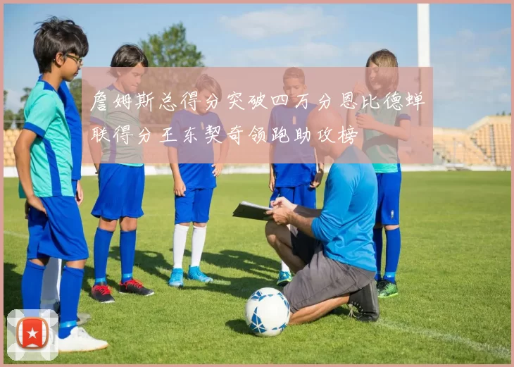 詹姆斯总得分突破四万分恩比德蝉联得分王东契奇领跑助攻榜