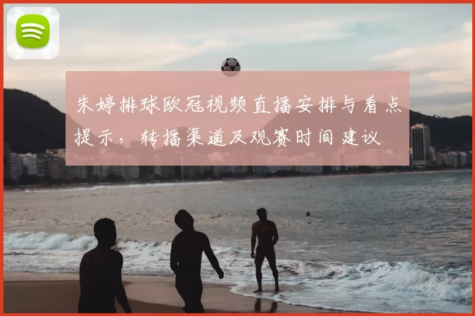 朱婷排球欧冠视频直播安排与看点提示,转播渠道及观赛时间建议