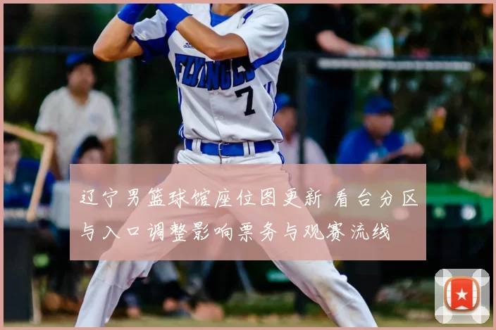 辽宁男篮球馆座位图更新 看台分区与入口调整影响票务与观赛流线