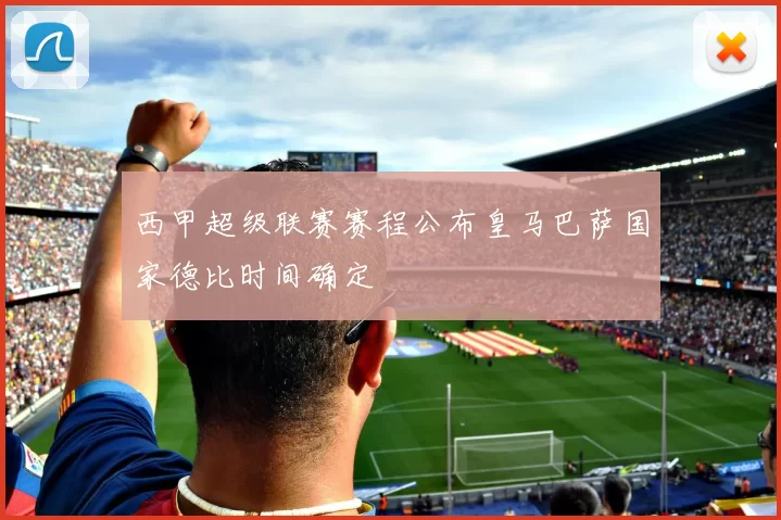 西甲超级联赛赛程公布皇马巴萨国家德比时间确定