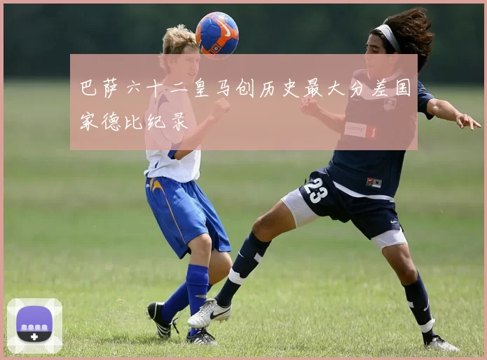 巴萨六十二皇马创历史最大分差国家德比纪录