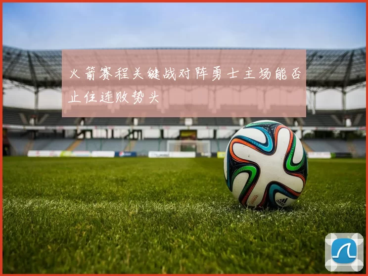 火箭赛程关键战对阵勇士主场能否止住连败势头