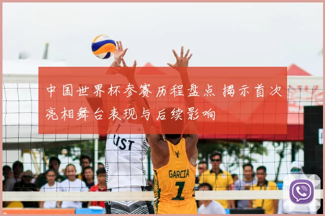 中国世界杯参赛历程盘点 揭示首次亮相舞台表现与后续影响