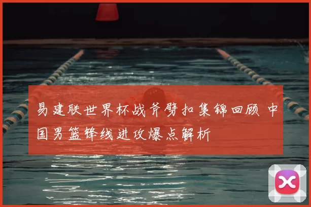 易建联世界杯战斧劈扣集锦回顾 中国男篮锋线进攻爆点解析