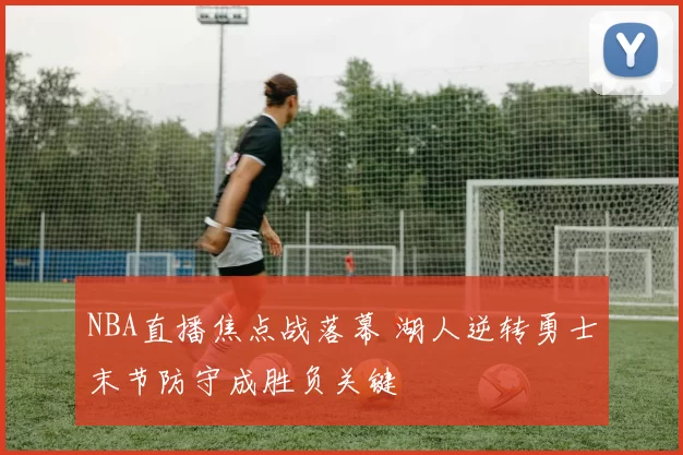 NBA直播焦点战落幕 湖人逆转勇士末节防守成胜负关键