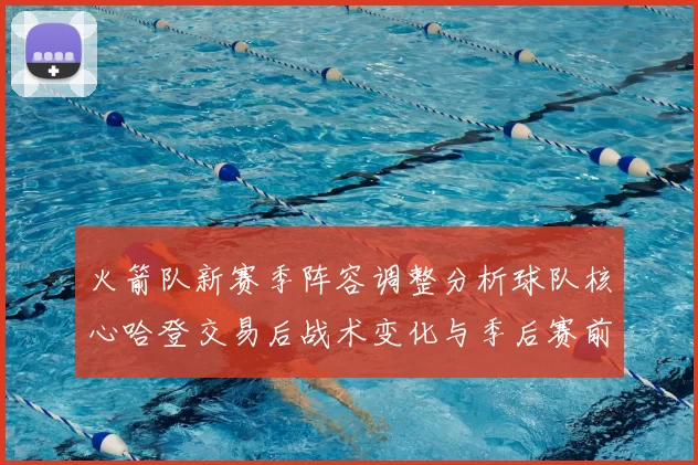 火箭队新赛季阵容调整分析球队核心哈登交易后战术变化与季后赛前景