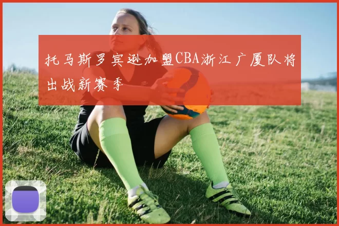 托马斯罗宾逊加盟CBA浙江广厦队将出战新赛季