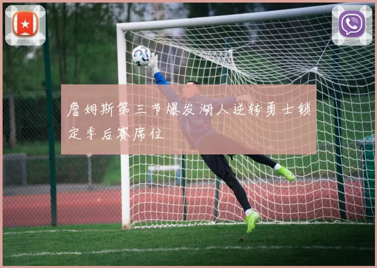 詹姆斯第三节爆发湖人逆转勇士锁定季后赛席位