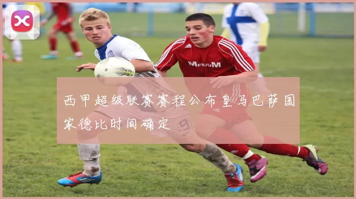 西甲超级联赛赛程公布皇马巴萨国家德比时间确定