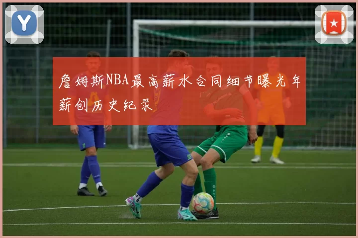 詹姆斯NBA最高薪水合同细节曝光年薪创历史纪录