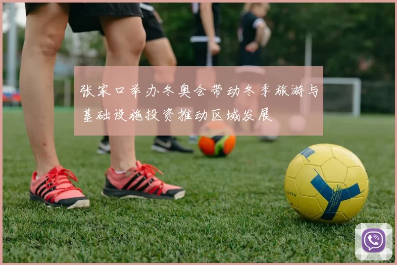 张家口举办冬奥会带动冬季旅游与基础设施投资推动区域发展