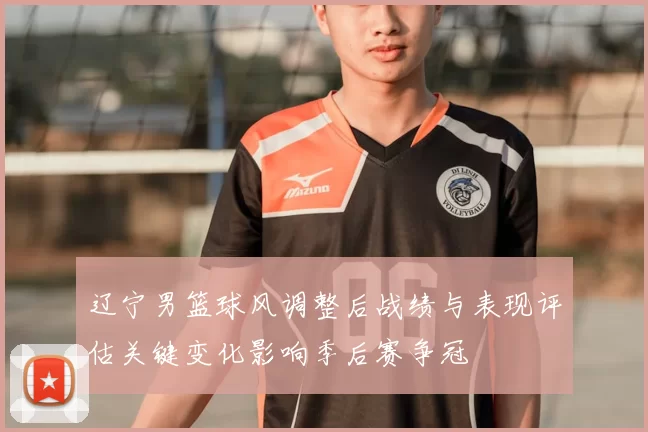 辽宁男篮球风调整后战绩与表现评估关键变化影响季后赛争冠