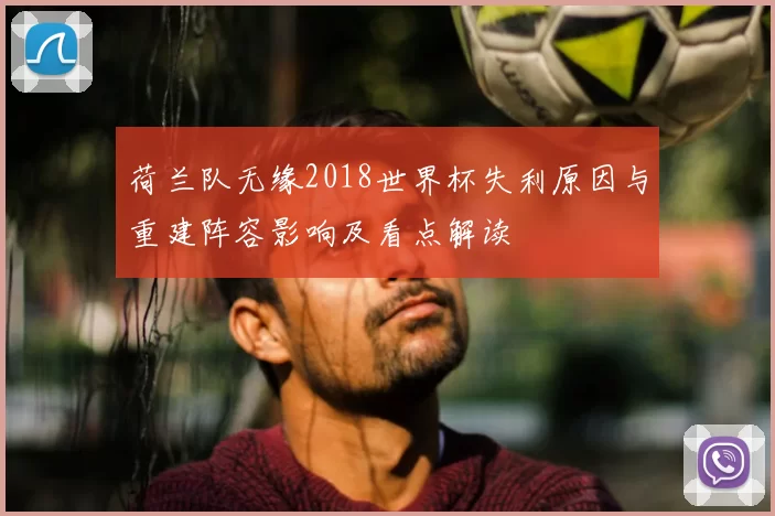荷兰队无缘2018世界杯失利原因与重建阵容影响及看点解读