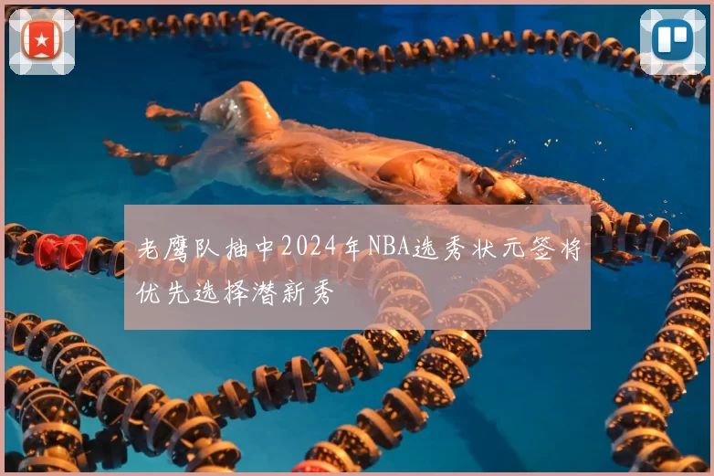 老鹰队抽中2024年NBA选秀状元签将优先选择潜新秀