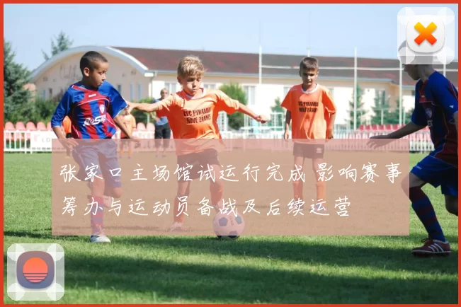 张家口主场馆试运行完成 影响赛事筹办与运动员备战及后续运营