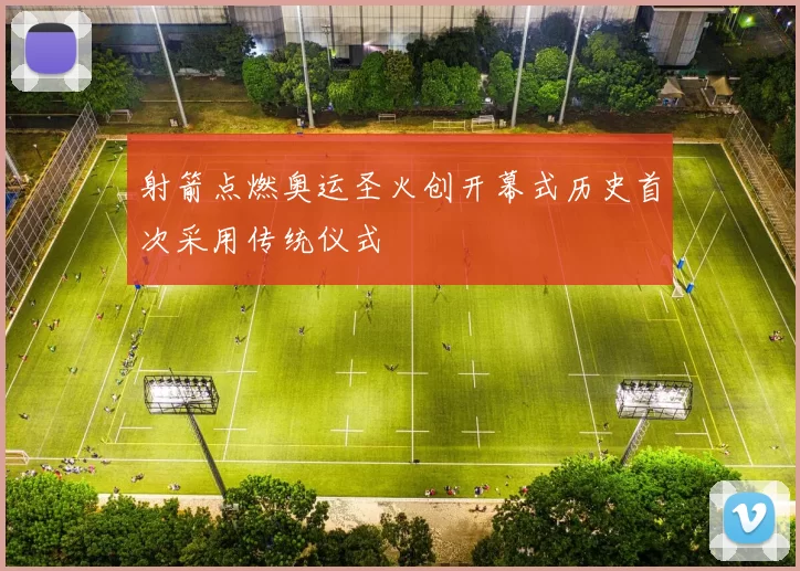 射箭点燃奥运圣火创开幕式历史首次采用传统仪式