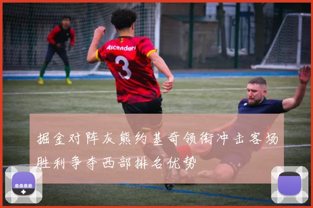 掘金对阵灰熊约基奇领衔冲击客场胜利争夺西部排名优势